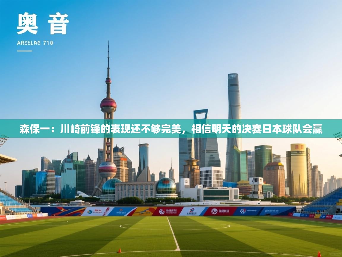 森保一:川崎前锋的表现还不够完美,相信明天的决赛日本球队会赢 第1张
