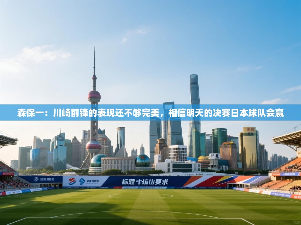森保一:川崎前锋的表现还不够完美,相信明天的决赛日本球队会赢 第2张